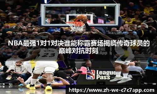 NBA最强1对1对决谁能称霸赛场揭晓传奇球员的巅峰对抗时刻
