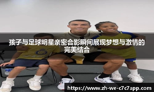孩子与足球明星亲密合影瞬间展现梦想与激情的完美结合